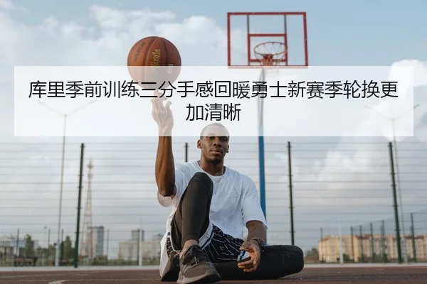 库里季前训练三分手感回暖勇士新赛季轮换更加清晰